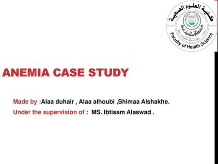 Anemia case study Made by :Alaa duhair , Alaa alhoubi ,Shimaa Alshakhe. Under the supervision of : MS. Ibtisam Alaswad .