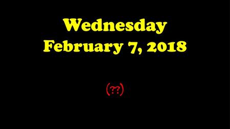 Wednesday February 7, 2018 (??).