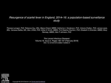 Resurgence of scarlet fever in England, 2014–16: a population-based surveillance study  Theresa Lamagni, PhD, Rebecca Guy, BSc, Meera Chand, MBBS, Katherine.