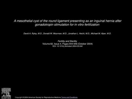 A mesothelial cyst of the round ligament presenting as an inguinal hernia after gonadotropin stimulation for in vitro fertilization  David A. Ryley, M.D.,