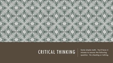 Critical Thinking Some simple math. You’ll have 4 minutes to answer the following question. No cheating or talking.