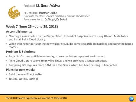 Project # 12, Smart Walker REU student: Jonathan Guilbe Graduate mentors: Sharare Zehtabian, Siavash Khodadadeh Faculty mentor(s): Dr. Turgut, Dr. Boloni.