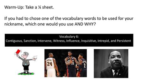 Warm-Up: Take a ¼ sheet. If you had to chose one of the vocabulary words to be used for your nickname, which one would you use AND WHY? Vocabulary 6: Contiguous,