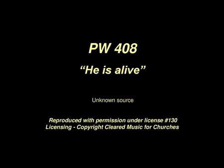 PW 408 “He is alive” Unknown source Reproduced with permission under license #130 Licensing - Copyright Cleared Music for Churches.