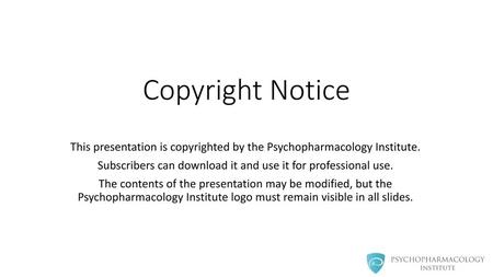 Copyright Notice This presentation is copyrighted by the Psychopharmacology Institute. Subscribers can download it and use it for professional use. The.