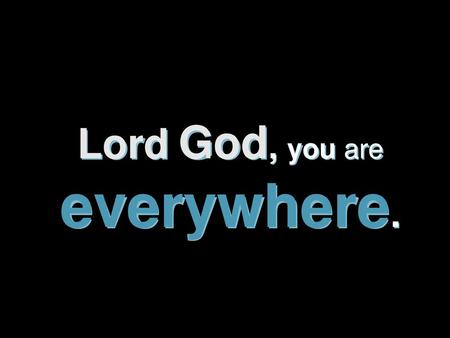 Lord God, you are everywhere.