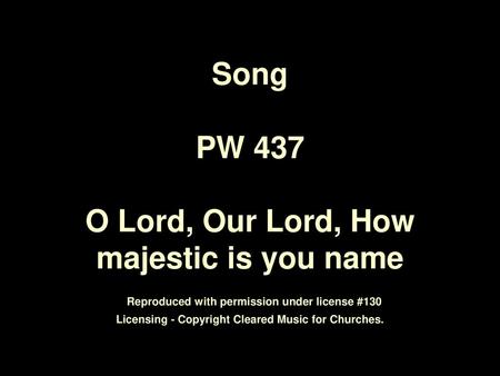 Song PW 437 O Lord, Our Lord, How majestic is you name Reproduced with permission under license #130 Licensing - Copyright Cleared Music for Churches.