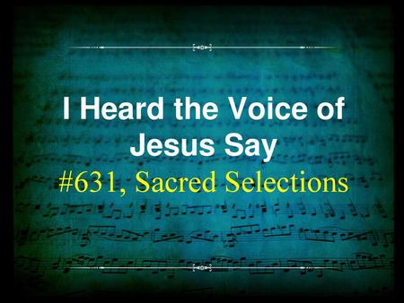 I Heard the Voice of Jesus Say #631, Sacred Selections