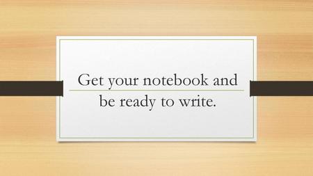 Get your notebook and be ready to write.