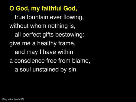 O God, my faithful God, true fountain ever flowing, without whom nothing is, all perfect gifts bestowing: give me a healthy frame, and may I have within.