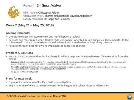 Project # 12 – Smart Walker REU student: Christopher Feltner Graduate mentors: Sharare Zethabian and Siavash Khodadadeh Faculty mentor(s): Dr. Turgut.