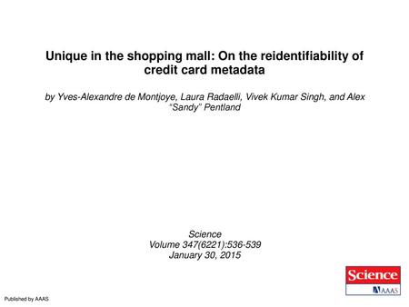 Unique in the shopping mall: On the reidentifiability of credit card metadata by Yves-Alexandre de Montjoye, Laura Radaelli, Vivek Kumar Singh, and Alex.