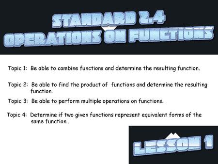 Topic 1: Be able to combine functions and determine the resulting function. Topic 2: Be able to find the product of functions and determine the resulting.