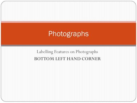 Labelling Features on Photographs BOTTOM LEFT HAND CORNER