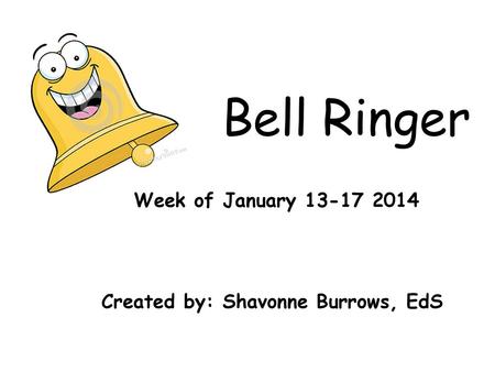 Bell Ringer Week of January Created by: Shavonne Burrows, EdS