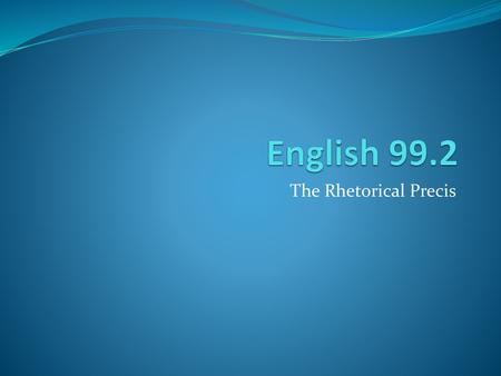 English 99.2 The Rhetorical Precis.