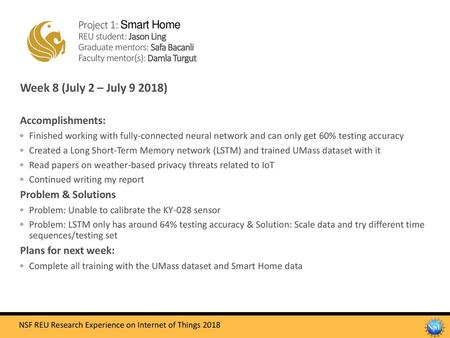 Project 1: Smart Home REU student: Jason Ling Graduate mentors: Safa Bacanli Faculty mentor(s): Damla Turgut Week 8 (July 2 – July 9 2018) Accomplishments: