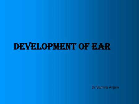 DEVELOPMENT OF EAR Dr Samina Anjum.