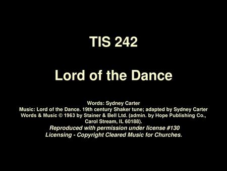 TIS 242 Lord of the Dance Words: Sydney Carter Music: Lord of the Dance. 19th century Shaker tune; adapted by Sydney Carter Words & Music © 1963 by Stainer.