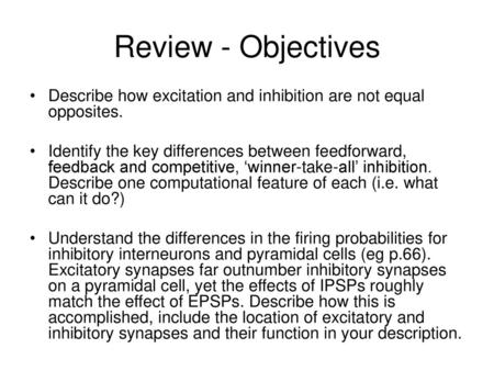 Review - Objectives Describe how excitation and inhibition are not equal opposites. Identify the key differences between feedforward, feedback and competitive,