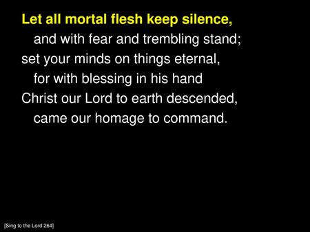 Let all mortal flesh keep silence, and with fear and trembling stand; set your minds on things eternal, for with blessing in his hand Christ our Lord to.