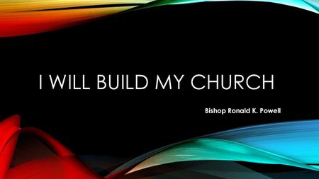 I Will BUILD MY CHURCH Bishop Ronald K. Powell.