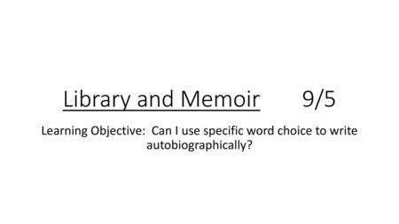 Library and Memoir		9/5 Learning Objective: Can I use specific word choice to write autobiographically?