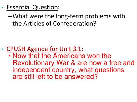 Essential Question: What were the long-term problems with the Articles of Confederation? CPUSH Agenda for Unit 3.1: Now that the Americans won the Revolutionary.