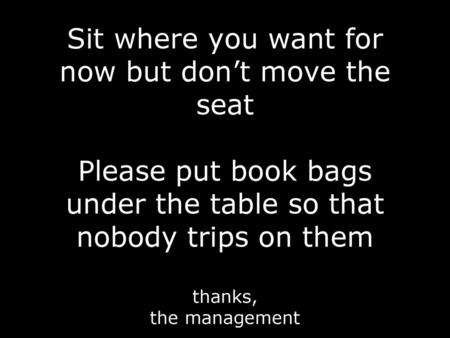 Sit where you want for now but don’t move the seat Please put book bags under the table so that nobody trips on them thanks, the management.