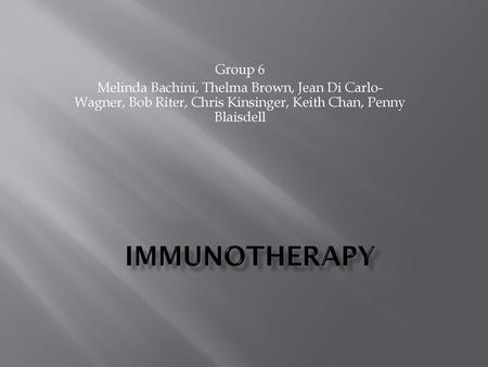 Group 6 Melinda Bachini, Thelma Brown, Jean Di Carlo-Wagner, Bob Riter, Chris Kinsinger, Keith Chan, Penny Blaisdell IMMUNOTHERAPY.