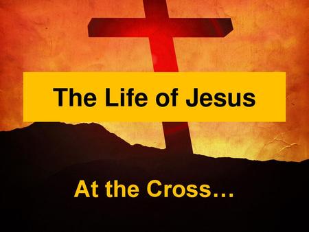 The Life of Jesus At the Cross….