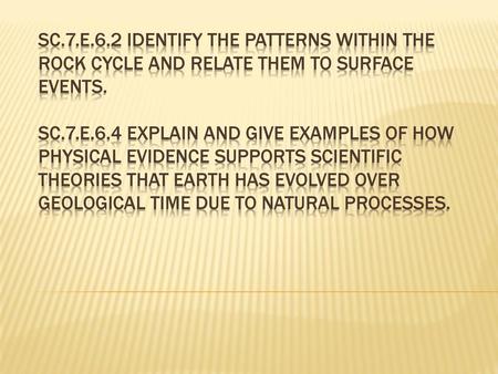 SC.7.E.6.2 Identify the patterns within the rock cycle and relate them to surface events. SC.7.e.6.4 explain and give examples of how physical evidence.