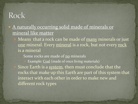 Rock A naturally occurring solid made of minerals or mineral like matter Means that a rock can be made of many minerals or just one mineral. Every mineral.