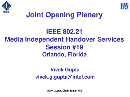 Vivek Gupta vivek.g.gupta@intel.com Joint Opening Plenary IEEE 802.21 Media Independent Handover Services Session #19 Orlando, Florida Vivek Gupta vivek.g.gupta@intel.com.