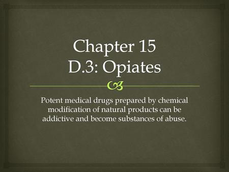 Chapter 15 D.3: Opiates Potent medical drugs prepared by chemical modification of natural products can be addictive and become substances of abuse.