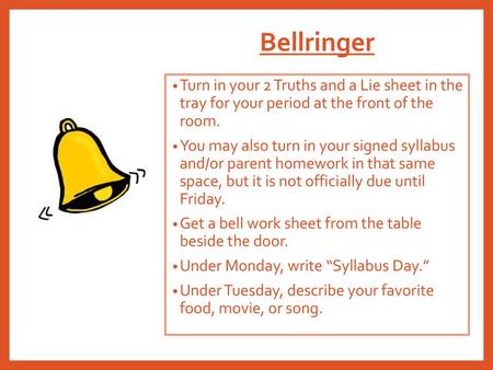 Bellringer Turn in your 2 Truths and a Lie sheet in the tray for your period at the front of the room. You may also turn in your signed syllabus and/or.