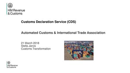 Customs Declaration Service (CDS) Automated Customs & International Trade Association 21 March 2018 Stella Jarvis Customs Transformation.