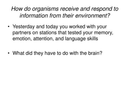 How do organisms receive and respond to information from their environment? Yesterday and today you worked with your partners on stations that tested your.