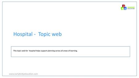 Hospital - Topic web This topic web for hospital helps support planning across all areas of learning. www.earlybirdyeducation.com.