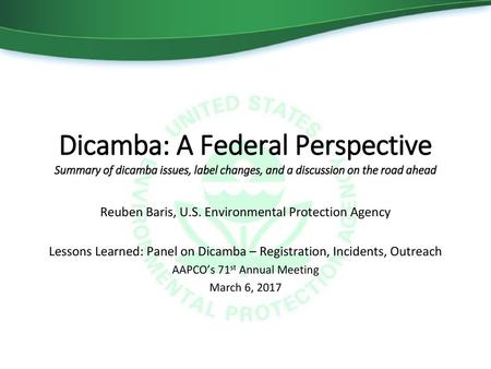 Dicamba: A Federal Perspective Summary of dicamba issues, label changes, and a discussion on the road ahead Reuben Baris, U.S. Environmental Protection.