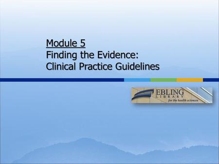 Module 5 Finding the Evidence: Clinical Practice Guidelines