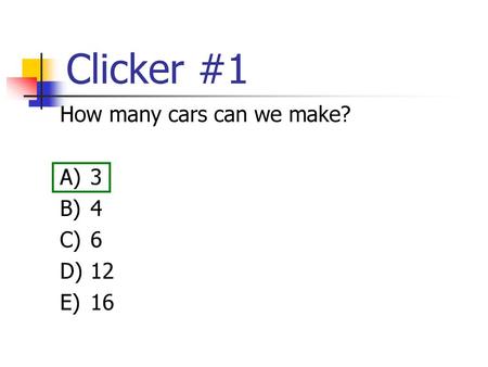 Clicker #1 How many cars can we make? A)	3 B)	4 C)	6 D)	12 E)	16.