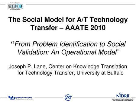 The Social Model for A/T Technology Transfer – AAATE 2010 “From Problem Identification to Social Validation: An Operational Model” Joseph P. Lane,