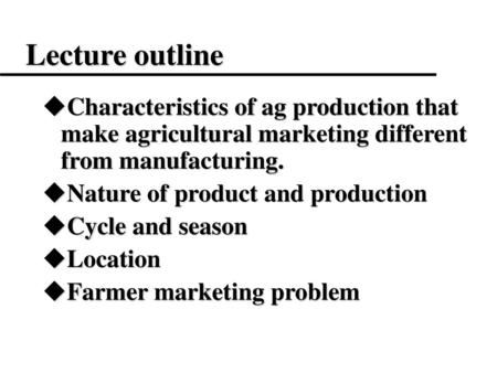 Lecture outline Characteristics of ag production that make agricultural marketing different from manufacturing. Nature of product and production Cycle.