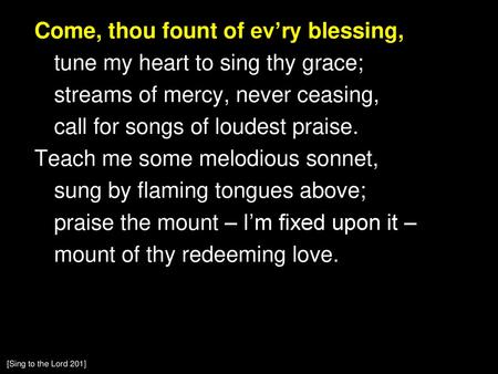 Come, thou fount of ev’ry blessing, tune my heart to sing thy grace; streams of mercy, never ceasing, call for songs of loudest praise. Teach me some melodious.