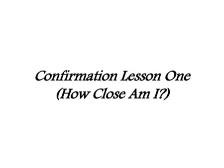 Confirmation Lesson One (How Close Am I?)