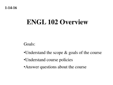 ENGL 102 Overview Goals: Understand the scope & goals of the course