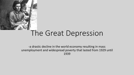 The Great Depression -a drastic decline in the world economy resulting in mass unemployment and widespread poverty that lasted from 1929 until 1939.