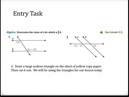 Entry Task 3. Draw a large scalene triangle on the sheet of yellow copy paper. Then cut it out. We will be using the triangles for our lesson today.