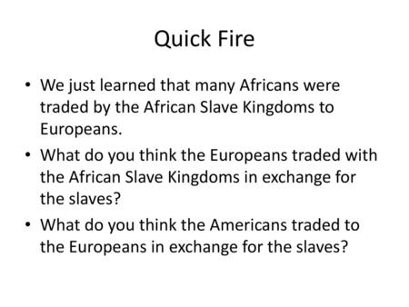 Quick Fire We just learned that many Africans were traded by the African Slave Kingdoms to Europeans. What do you think the Europeans traded with the African.